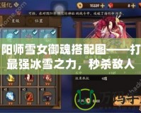 陰陽師雪女御魂搭配圖——打造最強冰雪之力，秒殺敵人
