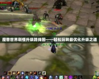 魔獸世界刷怪升級路線圖——輕松玩轉最優化升級之道