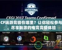 CF端游競猜在哪里？讓你輕松參與、盡享刺激的電競競猜體驗