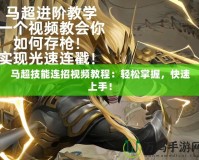 馬超技能連招視頻教程：輕松掌握，快速上手！