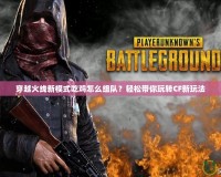 穿越火線新模式吃雞怎么組隊？輕松帶你玩轉CF新玩法