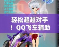 輕松超越對(duì)手！QQ飛車輔助源碼助你一飛沖天