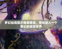 夢幻仙境圖片唯美壁紙，帶你進入一個奇幻的視覺世界