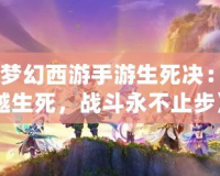 《夢(mèng)幻西游手游生死決：跨越生死，戰(zhàn)斗永不止步》