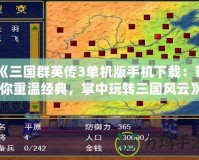 《三國群英傳3單機(jī)版手機(jī)下載：帶你重溫經(jīng)典，掌中玩轉(zhuǎn)三國風(fēng)云》