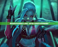 網(wǎng)易游戲平臺(tái)叫做什么游戲？揭開(kāi)最火游戲平臺(tái)的神秘面紗