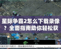 星際爭霸2怎么下載錄像？全面指南助你輕松獲取精彩戰斗瞬間