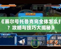 《賽爾號(hào)托魯克完全體怎么打？攻略與技巧大揭秘》