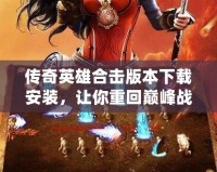 傳奇英雄合擊版本下載安裝，讓你重回巔峰戰斗之路！