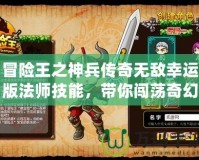 冒險王之神兵傳奇無敵幸運版法師技能，帶你闖蕩奇幻世界！