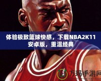體驗極致籃球快感，下載NBA2K11安卓版，重溫經典