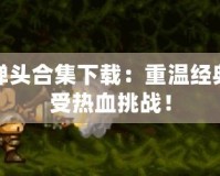 合金彈頭合集下載：重溫經典，感受熱血挑戰！