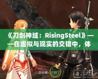 《刀劍神域：RisingSteel》——在虛擬與現實的交錯中，體驗前所未有的劍與魔法之旅！