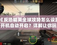 《反恐精英全球攻勢怎么設(shè)置開機(jī)自動開啟？詳解讓你玩得更順暢》
