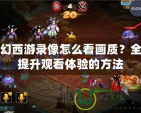 夢幻西游錄像怎么看畫質(zhì)？全面提升觀看體驗(yàn)的方法