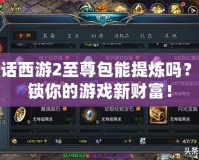 大話西游2至尊包能提煉嗎？解鎖你的游戲新財富！