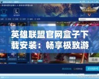 英雄聯盟官網盒子下載安裝：暢享極致游戲體驗，輕松玩轉LOL