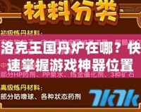 洛克王國丹爐在哪？快速掌握游戲神器位置，提升游戲體驗(yàn)