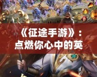 《征途手游》：點(diǎn)燃你心中的英雄夢(mèng)想，跨越千年戰(zhàn)場(chǎng)！