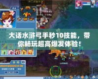 大話水滸弓手秒10技能，帶你暢玩超高爆發(fā)體驗(yàn)！