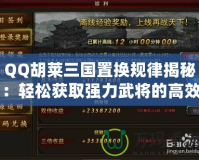 QQ胡萊三國(guó)置換規(guī)律揭秘：輕松獲取強(qiáng)力武將的高效方法