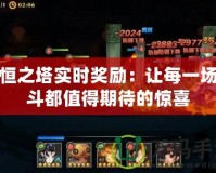 永恒之塔實時獎勵：讓每一場戰斗都值得期待的驚喜