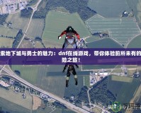 探索地下城與勇士的魅力：dnf在線游戲，帶你體驗前所未有的冒險之旅！