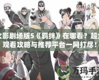 火影劇場版5《羈絆》在哪看？超全觀看攻略與推薦平臺一網打盡！