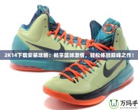 2K14下載安裝攻略：暢享籃球激情，輕松體驗(yàn)巔峰之作！