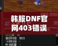 韓服DNF官網(wǎng)403錯誤解析與解決方案：全方位攻略，助你無憂暢玩