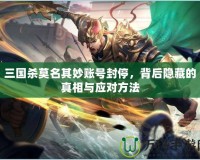三國(guó)殺莫名其妙賬號(hào)封停，背后隱藏的真相與應(yīng)對(duì)方法