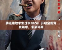 騰訊絕地求生過審2024：開啟全新競技篇章，未來可期