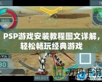 PSP游戲安裝教程圖文詳解，輕松暢玩經典游戲