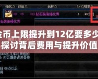 DNF金幣上限提升到12億要多少錢呢？探討背后費用與提升價值