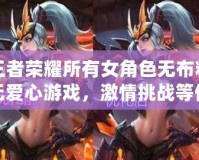 王者榮耀所有女角色無布料無愛心游戲，激情挑戰等你來戰！