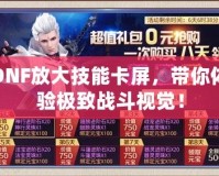 DNF放大技能卡屏，帶你體驗極致戰斗視覺！