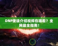 DNF使徒介紹視頻在哪看？全網(wǎng)最全指南！