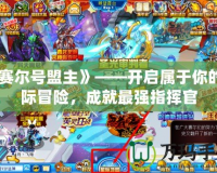 《賽爾號盟主》——開啟屬于你的星際冒險，成就最強指揮官
