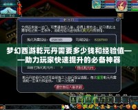 夢幻西游乾元丹需要多少錢和經驗值——助力玩家快速提升的必備神器