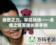 絕世之力，掌控戰場——永恒之塔軍團長雙手劍