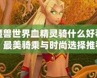 魔獸世界血精靈騎什么好看？最美騎乘與時尚選擇推薦！