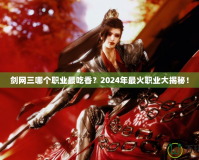 劍網(wǎng)三哪個職業(yè)最吃香？2024年最火職業(yè)大揭秘！