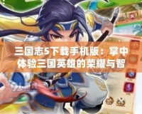 三國志5下載手機版：掌中體驗三國英雄的榮耀與智慧
