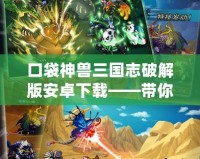 口袋神獸三國志破解版安卓下載——帶你重溫經典，征戰三國