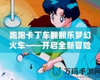 跑跑卡丁車(chē)翻翻樂(lè)夢(mèng)幻火車(chē)——開(kāi)啟全新冒險(xiǎn)，享受極致歡樂(lè)體驗(yàn)