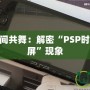 讓PSP與時(shí)間共舞：解密“PSP時(shí)間旅行者黑屏”現(xiàn)象