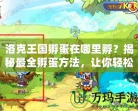 洛克王國孵蛋在哪里孵？揭秘最全孵蛋方法，讓你輕松孵出神奇寵物！