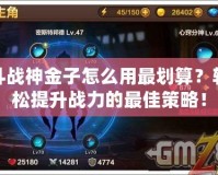 斗戰神金子怎么用最劃算？輕松提升戰力的最佳策略！