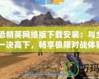 《反恐精英網絡版下載安裝：與全球玩家一決高下，暢享極限對戰體驗》