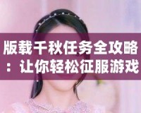 版載千秋任務全攻略：讓你輕松征服游戲世界的必備寶典！